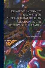 Primitive Paternity, the Myth of Supernatural Birth in Relation to the History of the Family; Volume 1