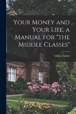 Your Money and Your Life, a Manual for "the Middle Classes" - Gilbert Seldes - cover