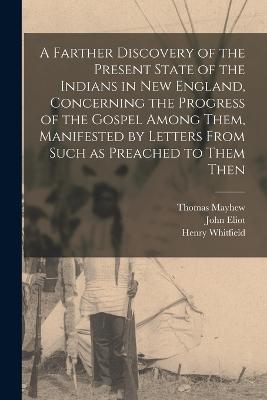 A Farther Discovery of the Present State of the Indians in New England, Concerning the Progress of the Gospel Among Them, Manifested by Letters From Such as Preached to Them Then - Andrew Dickson White,John Eliot,Henry Whitfield - cover