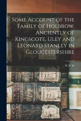 Some Account of the Family of Holbrow, Anciently of Kingscote, Uley and Leonard Stanley in Gloucestershire - W P W 1853-1913 Phillimore - cover