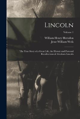 Lincoln; the True Story of a Great Life, the History and Personal Recollections of Abraham Lincoln; Volume 1 - William Henry Herndon,Jesse William Weik - cover