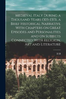 Medieval Italy During a Thousand Years (305-1313), a Brief Historical Narrative With Chapters on Great Episodes and Personalities and on Subjects Connected With Religion, art and Literature - H B B 1846 Cotterill - cover