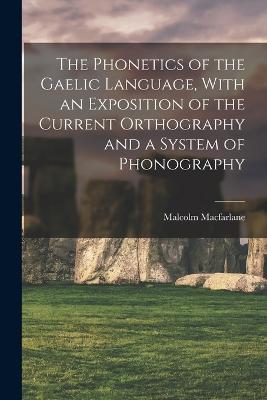 The Phonetics of the Gaelic Language, With an Exposition of the Current Orthography and a System of Phonography - Malcolm MacFarlane - cover