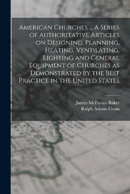 American Churches ... A Series of Authoritative Articles on Designing, Planning, Heating, Ventilating, Lighting and General Equipment of Churches as Demonstrated by the Best Practice in the United States - Ralph Adams Cram,James McFarlan Baker - cover