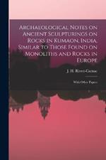 Archaeological Notes on Ancient Sculpturings on Rocks in Kumaon, India, Similar to Those Found on Monoliths and Rocks in Europe: With Other Papers