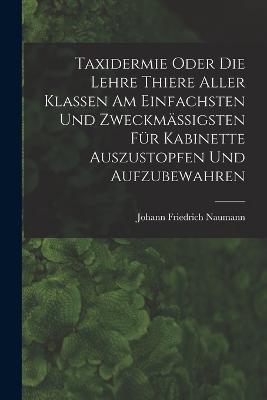 Taxidermie oder die Lehre Thiere aller Klassen am einfachsten und zweckmassigsten fur Kabinette auszustopfen und aufzubewahren - cover