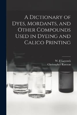 A Dictionary of Dyes, Mordants, and Other Compounds Used in Dyeing and Calico Printing - Rawson Christopher,Laycock W F - cover