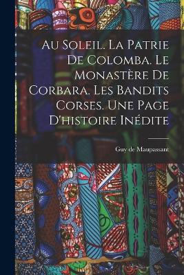 Au soleil. La patrie de Colomba. Le monastere de Corbara. Les bandits Corses. Une page d'histoire inedite - Guy De Maupassant - cover