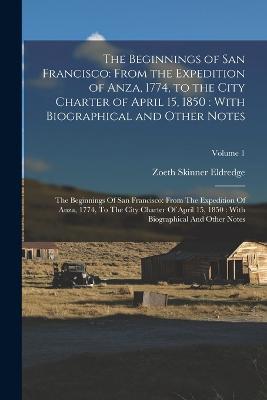 The Beginnings of San Francisco: From the Expedition of Anza, 1774, to the City Charter of April 15, 1850: With Biographical and Other Notes: The Beginnings Of San Francisco: From The Expedition Of Anza, 1774, To The City Charter Of April 15, 1850: With Biographical And Other Notes; Volum - Zoeth Skinner Eldredge - cover