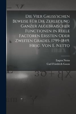 Die vier Gauss'schen Beweise fur die Zerlegung ganzer algebraischer Functionen in reele Factoren erssten oder zweiten Grades, 1799-1849. Hrsg. von E. Netto - Eugen Netto,Carl Friedrich Gauss - cover