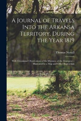 A Journal of Travels Into the Arkansa Territory, During the Year 1819: With Occasional Observations of the Manners of the Aborigines; Illustrated by a map and Other Engravings - Thomas Nuttall - cover