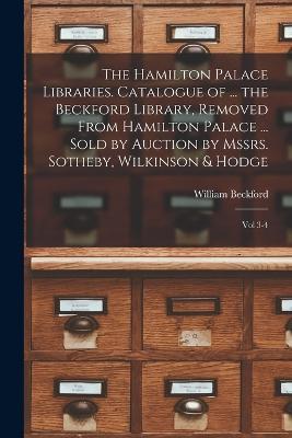 The Hamilton Palace Libraries. Catalogue of ... the Beckford Library, Removed From Hamilton Palace ... Sold by Auction by Mssrs. Sotheby, Wilkinson & Hodge: Vol 3-4 - William Beckford - cover