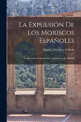 La expulsion de los Moriscos espanoles: Conferencias pronunciadas en el ateneo de Madrid - Manuel Danvila Y Collado - cover