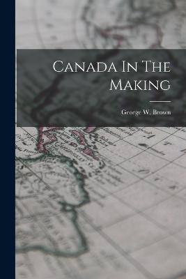 Canada In The Making - George W Brown - cover