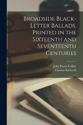Broadside Black-letter Ballads, Printed in the Sixteenth and Seventeenth Centuries - John Payne Collier,Thomas Richards - cover