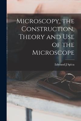 Microscopy, the Construction, Theory and use of the Microscope - Edmund J Spitta - cover
