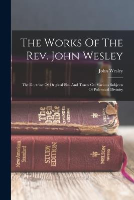 The Works Of The Rev. John Wesley: The Doctrine Of Original Sin, And Tracts On Various Subjects Of Polemical Divinity - John Wesley - cover