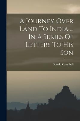 A Journey Over Land To India ... In A Series Of Letters To His Son - Donald Campbell - cover