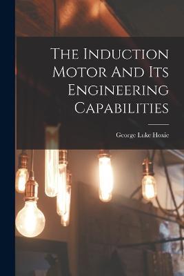 The Induction Motor And Its Engineering Capabilities - George Luke Hoxie - cover
