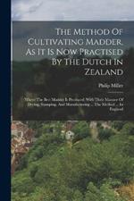 The Method Of Cultivating Madder, As It Is Now Practised By The Dutch In Zealand: (where The Best Madder Is Produced) With Their Manner Of Drying, Stamping, And Manufacturing ... The Method ... In England