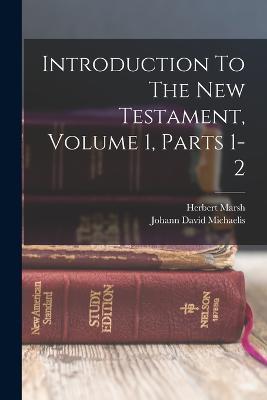 Introduction To The New Testament, Volume 1, Parts 1-2 - Johann David Michaelis,Herbert Marsh - cover