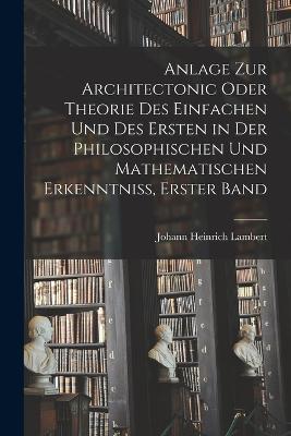Anlage zur Architectonic oder Theorie des einfachen und des ersten in der philosophischen und mathematischen Erkenntniss, Erster Band - Johann Heinrich Lambert - cover
