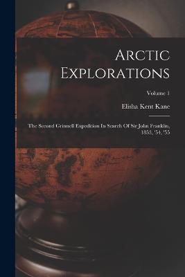 Arctic Explorations: The Second Grinnell Expedition In Search Of Sir John Franklin, 1853, '54, '55; Volume 1 - Elisha Kent Kane - cover