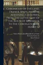 Chronicles Of England, France, Spain, And The Adjoining Countries, From The Latter Part Of The Reign Of Edward Ii. To The Coronation Of Henry Iv
