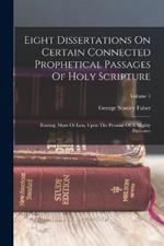 Eight Dissertations On Certain Connected Prophetical Passages Of Holy Scripture: Bearing, More Or Less, Upon The Promise Of A Mighty Deliverer; Volume 1