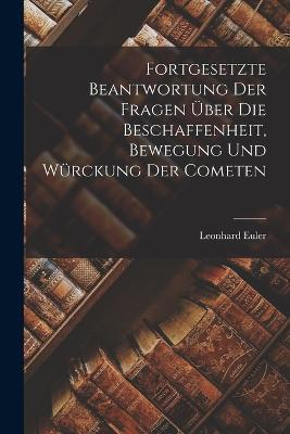 Fortgesetzte Beantwortung Der Fragen Über Die Beschaffenheit, Bewegung Und Würckung Der Cometen - Leonhard Euler - cover