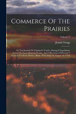 Commerce Of The Prairies: Or The Journal Of A Santa-fe Trader, During 8 Expeditions Across The Great Western Prairies, And A Residence Of Nearly 9 Years In Northern Mexico, Illustr. With Maps An Engrav. In 2 Vol; Volume 2 - Josiah Gregg - cover