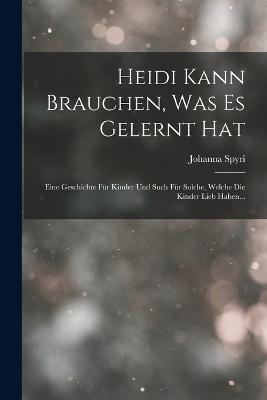 Heidi Kann Brauchen, Was Es Gelernt Hat: Eine Geschichte Für Kinder Und Such Für Solche, Welche Die Kinder Lieb Haben... - Johanna Spyri - cover
