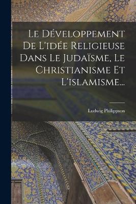 Le Développement De L'idée Religieuse Dans Le Judaïsme, Le Christianisme Et L'islamisme... - Ludwig Philippson - cover
