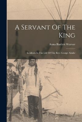 A Servant Of The King: Incidents In The Life Of The Rev. George Ainslie - Anna Bartlett Warner - cover