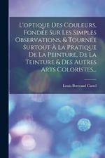 L'optique Des Couleurs, Fondee Sur Les Simples Observations, & Tournee Surtout A La Pratique De La Peinture, De La Teinture & Des Autres Arts Coloristes...