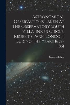 Astronomical Observations Taken At The Observatory South Villa, Inner Circle, Regent's Park, London, During The Years 1839-1851 - George Bishop - cover