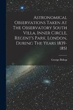 Astronomical Observations Taken At The Observatory South Villa, Inner Circle, Regent's Park, London, During The Years 1839-1851