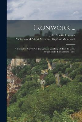 Ironwork ...: A Complete Survey Of The Artistic Working Of Iron In Great Britain From The Earliest Times - John Starkie Gardner - cover