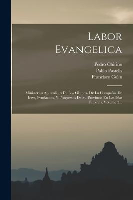Labor Evangelica: Ministerios Apostolicos De Los Obreros De La Compañia De Iesvs, Fvndacion, Y Progressos De Su Provincia En Las Islas Filipinas, Volume 2... - Francisco Colín,Pedro Chirino,Pablo Pastells - cover