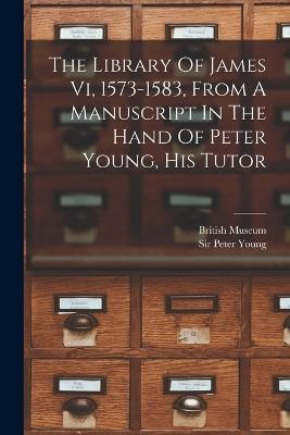The Library Of James Vi, 1573-1583, From A Manuscript In The Hand Of Peter Young, His Tutor - Peter Young,British Museum - cover