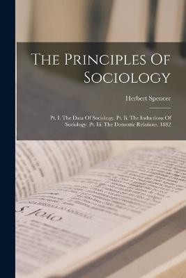 The Principles Of Sociology: Pt. I. The Data Of Sociology. Pt. Ii. The Inductions Of Sociology. Pt. Iii. The Domestic Relations. 1882 - Herbert Spencer - cover