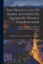 The Private Life Of Marie Antoinette, Queen Of France And Navarre: With Sketches And Anecdotes Of The Court Of Louis Xvi