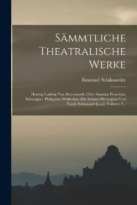 Sämmtliche Theatralische Werke: Herzog Ludwig Von Steyermark, Oder Sarmäts Feuerbär, Schauspiel. Philippine Welserinn, Die Schöne Herzoginn Von Tyrol, Schauspiel [u.a.], Volume 2... - Emanuel Schikaneder - cover