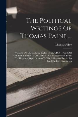 The Political Writings Of Thomas Paine ...: Prospects On The Rubicon. Rights Of Man, Part I. Rights Of Man, Part Ii. Letter To The Authors Of The Republican. Letter To The Abbe Sieyes. Address To The Addressers. Letters To Lord Onslow. Dissertation - Thomas Paine - cover