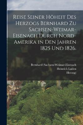 Reise seiner Höheit des Herzogs Bernhard zu Sachsen-Weimar-Eisenach durch Nord-Amerika in den Jahren 1825 und 1826. - Bernhard (Sachsen-Weimar-Eisenach,Herzog),Heinrich Luden - cover