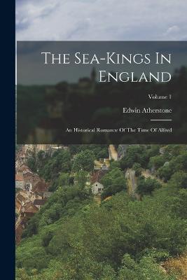 The Sea-kings In England: An Historical Romance Of The Time Of Alfred; Volume 1 - Edwin Atherstone - cover