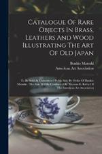 Catalogue Of Rare Objects In Brass, Leathers And Wood Illustrating The Art Of Old Japan: To Be Sold At Unrestricted Public Sale By Order Of Bunkio Matsuki: The Sale Will Be Conducted By Thomas E. Kirby Of The American Art Association