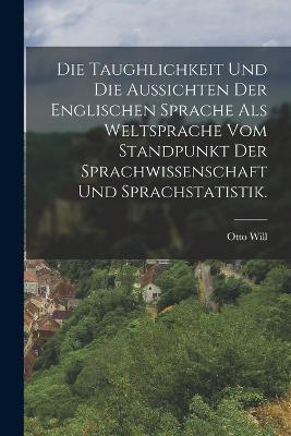 Die Taughlichkeit und die Aussichten der englischen Sprache als Weltsprache vom Standpunkt der Sprachwissenschaft und Sprachstatistik. - Otto Will - cover
