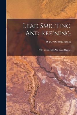 Lead Smelting And Refining: With Some Notes On Lead Mining - Walter Renton Ingalls - cover