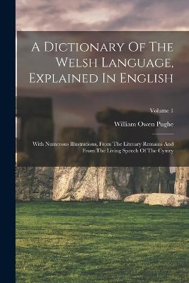 A Dictionary Of The Welsh Language, Explained In English: With Numerous Illustrations, From The Literary Remains And From The Living Speech Of The Cymry; Volume 1 - William Owen Pughe - cover